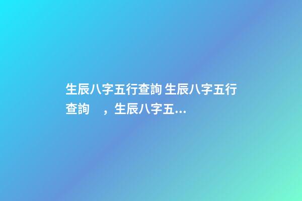 生辰八字五行查詢 生辰八字五行查詢，生辰八字五行查詢-第1張-觀點-玄機派